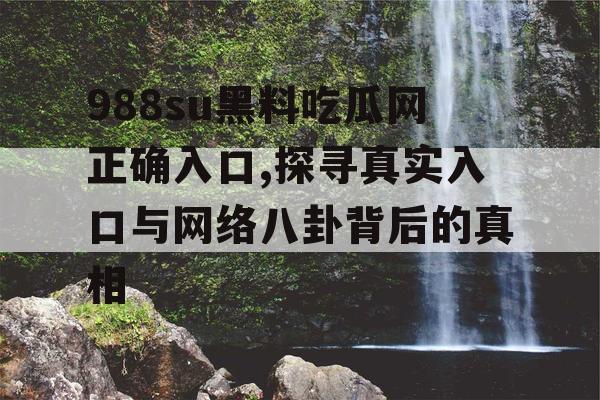 988su黑料吃瓜网正确入口,探寻真实入口与网络八卦背后的真相