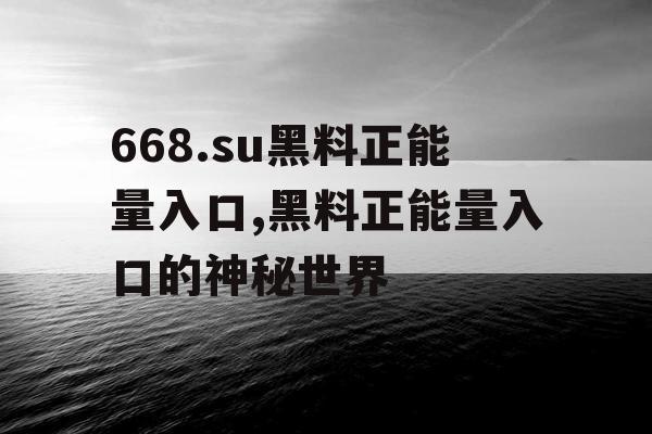 668.su黑料正能量入口,黑料正能量入口的神秘世界