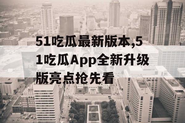51吃瓜最新版本,51吃瓜App全新升级版亮点抢先看