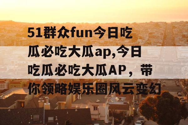 51群众fun今日吃瓜必吃大瓜ap,今日吃瓜必吃大瓜AP，带你领略娱乐圈风云变幻