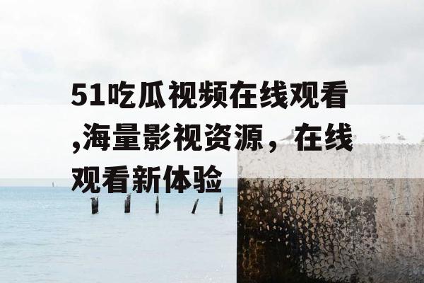51吃瓜视频在线观看,海量影视资源，在线观看新体验