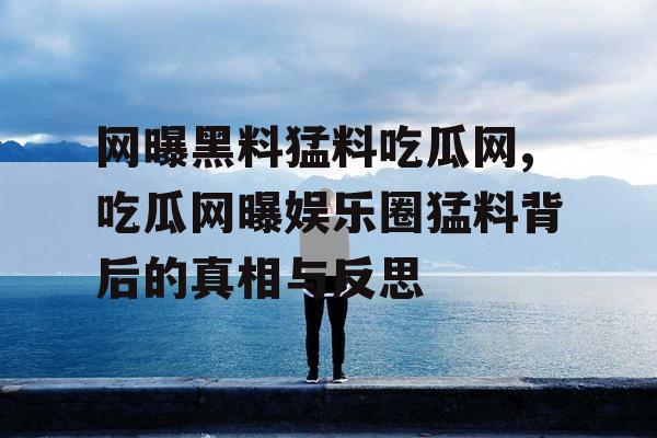网曝黑料猛料吃瓜网,吃瓜网曝娱乐圈猛料背后的真相与反思