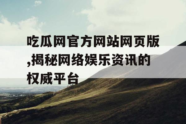 吃瓜网官方网站网页版,揭秘网络娱乐资讯的权威平台