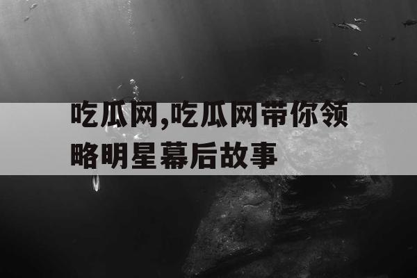 吃瓜网,吃瓜网带你领略明星幕后故事