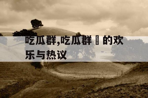 吃瓜群,吃瓜群衆的欢乐与热议