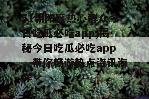 51朝阳区热心群众今日吃瓜必吃app,揭秘今日吃瓜必吃app，带你畅游热点资讯海洋