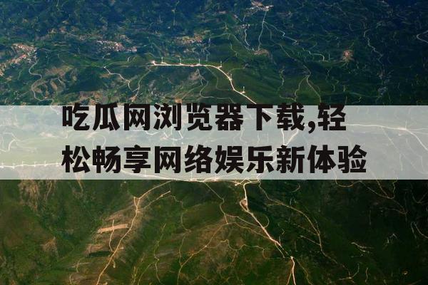 吃瓜网浏览器下载,轻松畅享网络娱乐新体验