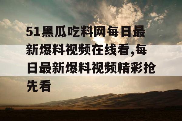 51黑瓜吃料网每日最新爆料视频在线看,每日最新爆料视频精彩抢先看