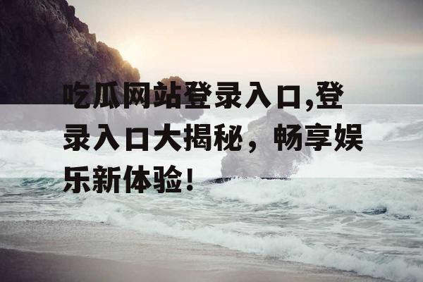 吃瓜网站登录入口,登录入口大揭秘，畅享娱乐新体验！