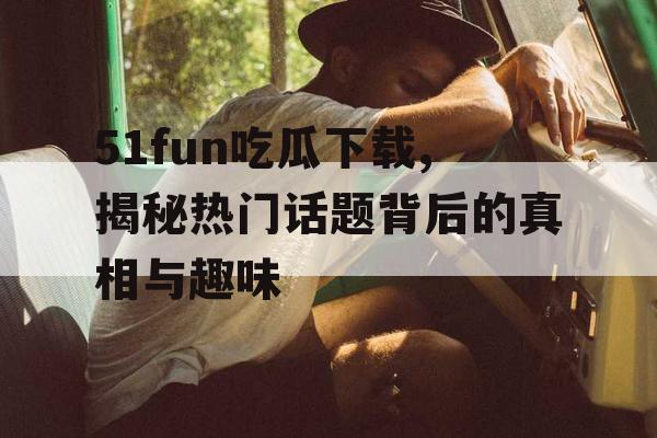 51fun吃瓜下载,揭秘热门话题背后的真相与趣味