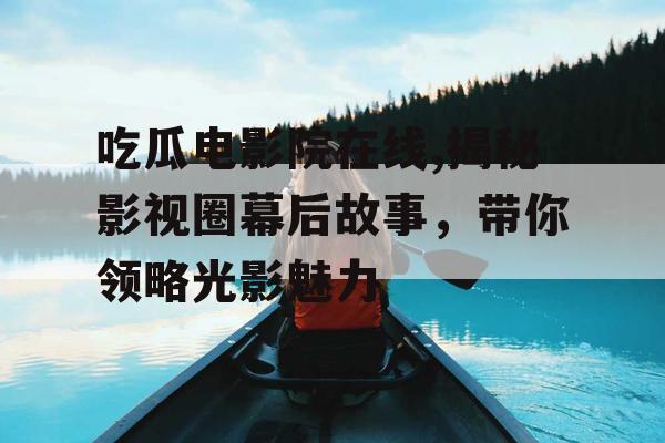 吃瓜电影院在线,揭秘影视圈幕后故事，带你领略光影魅力