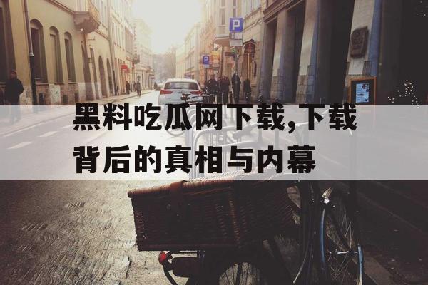 黑料吃瓜网下载,下载背后的真相与内幕
