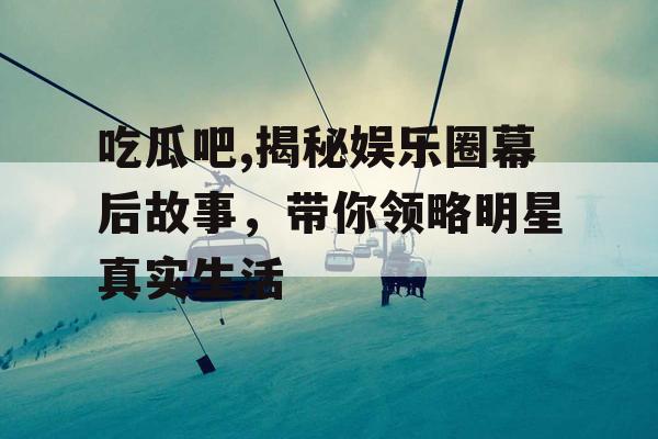 吃瓜吧,揭秘娱乐圈幕后故事，带你领略明星真实生活