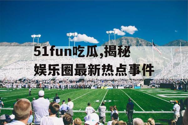 51fun吃瓜,揭秘娱乐圈最新热点事件