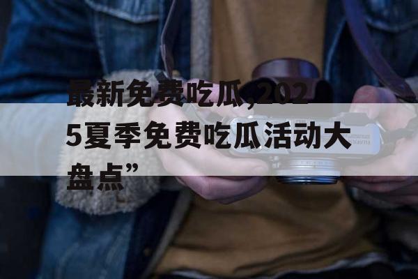 最新免费吃瓜,2025夏季免费吃瓜活动大盘点”