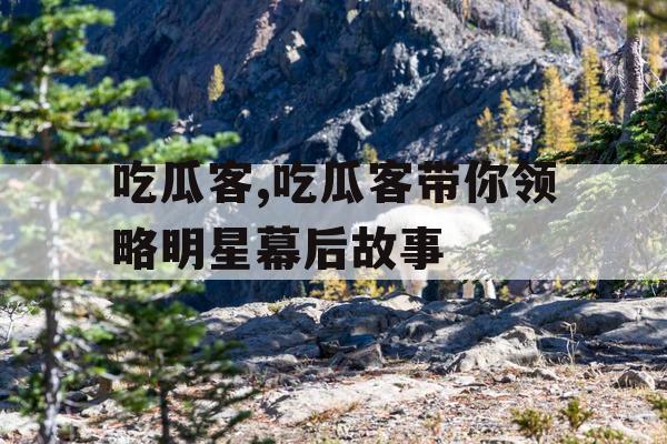 吃瓜客,吃瓜客带你领略明星幕后故事