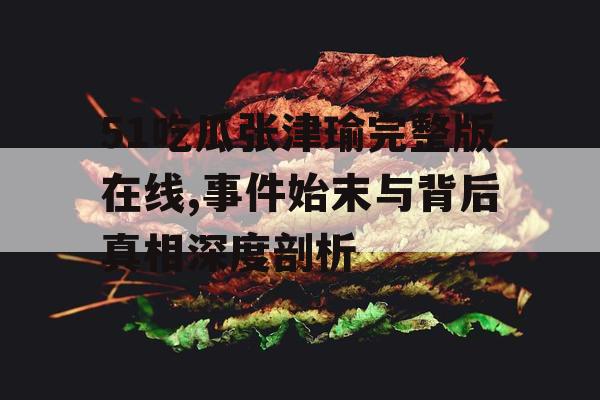 51吃瓜张津瑜完整版在线,事件始末与背后真相深度剖析