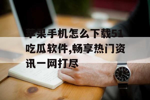 苹果手机怎么下载51吃瓜软件,畅享热门资讯一网打尽