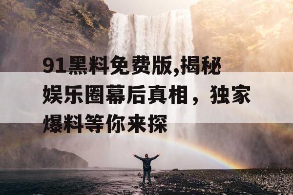 91黑料免费版,揭秘娱乐圈幕后真相，独家爆料等你来探