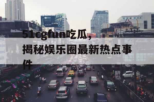 51cgfun吃瓜,揭秘娱乐圈最新热点事件