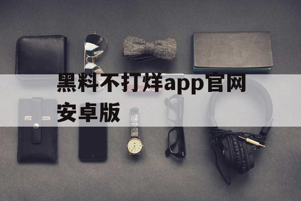黑料不打烊app官网安卓版