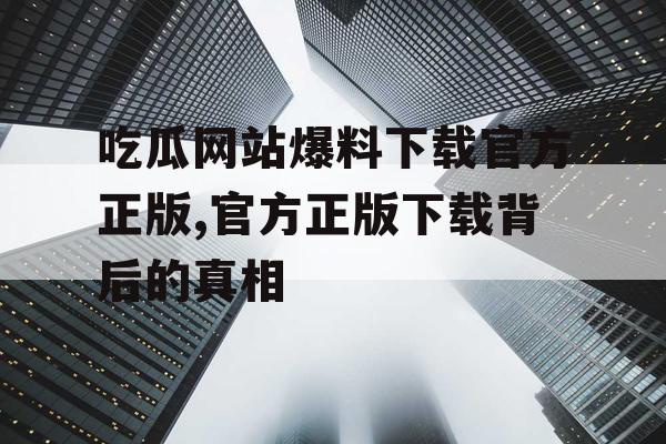 吃瓜网站爆料下载官方正版,官方正版下载背后的真相