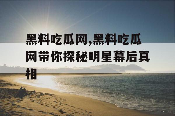 黑料吃瓜网,黑料吃瓜网带你探秘明星幕后真相
