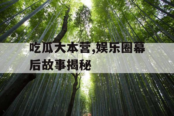 吃瓜大本营,娱乐圈幕后故事揭秘
