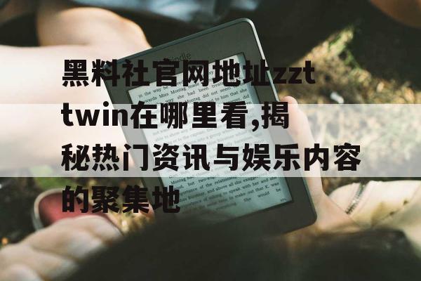 黑料社官网地址zzttwin在哪里看,揭秘热门资讯与娱乐内容的聚集地