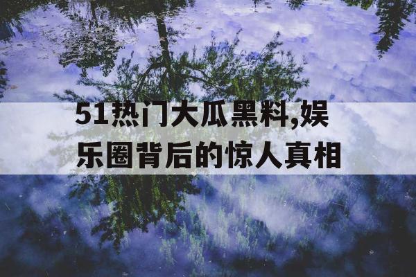 51热门大瓜黑料,娱乐圈背后的惊人真相
