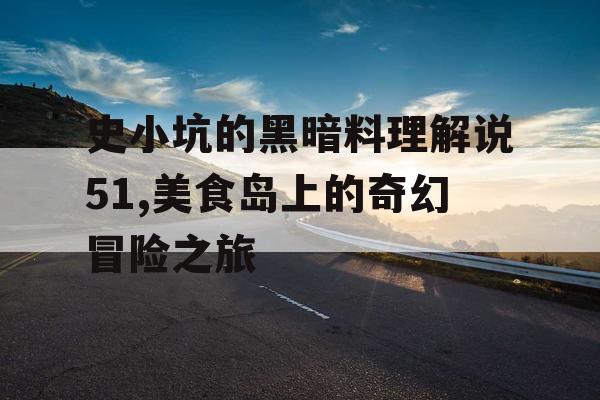 史小坑的黑暗料理解说51,美食岛上的奇幻冒险之旅