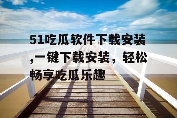 51吃瓜软件下载安装,一键下载安装，轻松畅享吃瓜乐趣