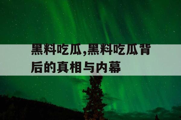 黑料吃瓜,黑料吃瓜背后的真相与内幕