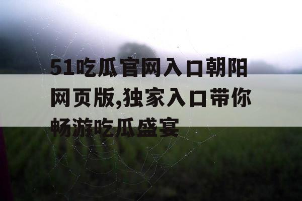 51吃瓜官网入口朝阳网页版,独家入口带你畅游吃瓜盛宴