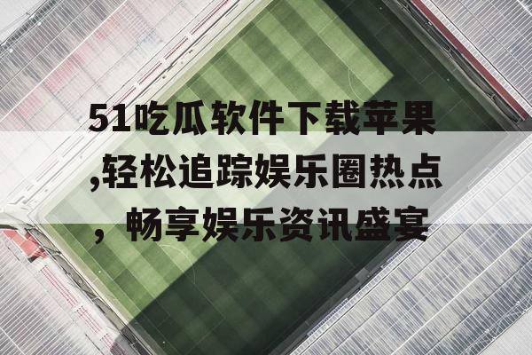51吃瓜软件下载苹果,轻松追踪娱乐圈热点，畅享娱乐资讯盛宴