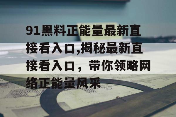 91黑料正能量最新直接看入口,揭秘最新直接看入口，带你领略网络正能量风采