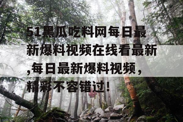 51黑瓜吃料网每日最新爆料视频在线看最新,每日最新爆料视频，精彩不容错过！