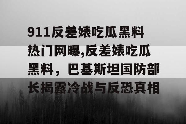 911反差婊吃瓜黑料热门网曝,反差婊吃瓜黑料，巴基斯坦国防部长揭露冷战与反恐真相