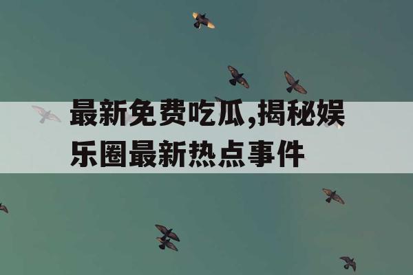 最新免费吃瓜,揭秘娱乐圈最新热点事件