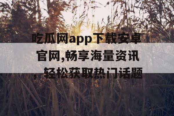 吃瓜网app下载安卓 官网,畅享海量资讯，轻松获取热门话题