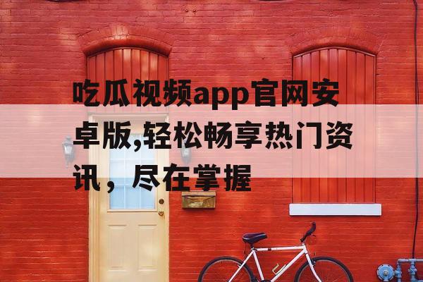吃瓜视频app官网安卓版,轻松畅享热门资讯，尽在掌握