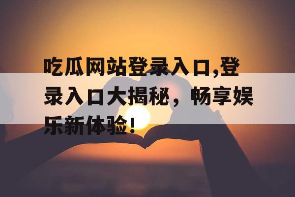 吃瓜网站登录入口,登录入口大揭秘，畅享娱乐新体验！