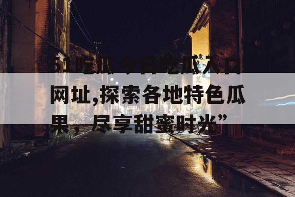 51吃瓜今日吃瓜入口网址,探索各地特色瓜果，尽享甜蜜时光”