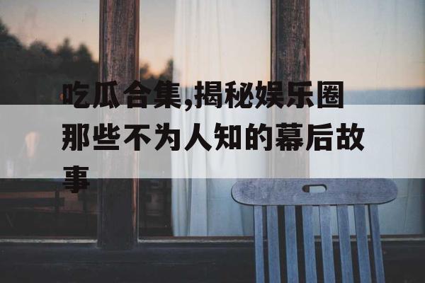 吃瓜合集,揭秘娱乐圈那些不为人知的幕后故事