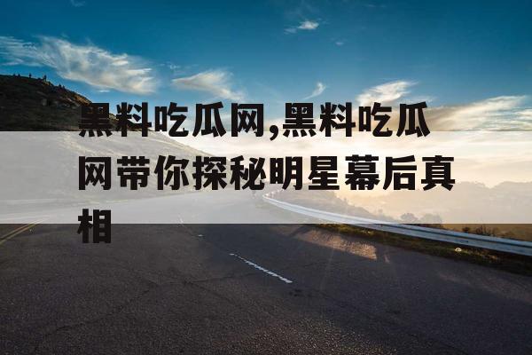 黑料吃瓜网,黑料吃瓜网带你探秘明星幕后真相