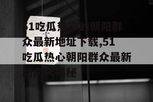 51吃瓜热心的朝阳群众最新地址下载,51吃瓜热心朝阳群众最新动向大揭秘