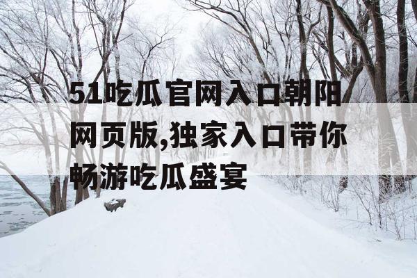 51吃瓜官网入口朝阳网页版,独家入口带你畅游吃瓜盛宴