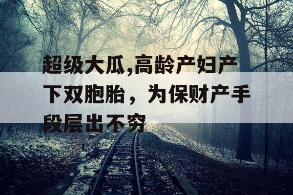 超级大瓜,高龄产妇产下双胞胎，为保财产手段层出不穷
