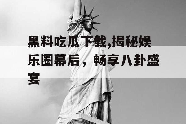 黑料吃瓜下载,揭秘娱乐圈幕后，畅享八卦盛宴