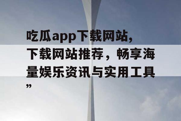 吃瓜app下载网站,下载网站推荐，畅享海量娱乐资讯与实用工具”